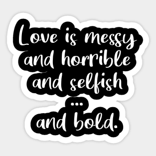 Love Is Messy and Horrible and Selfish and Bold Sticker